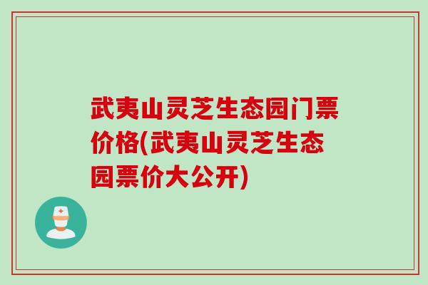 武夷山灵芝生态园门票价格(武夷山灵芝生态园票价大公开)