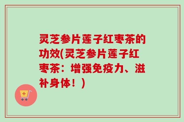 灵芝参片莲子红枣茶的功效(灵芝参片莲子红枣茶：增强免疫力、滋补身体！)