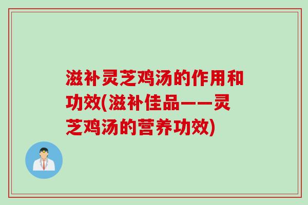 滋补灵芝鸡汤的作用和功效(滋补佳品——灵芝鸡汤的营养功效)