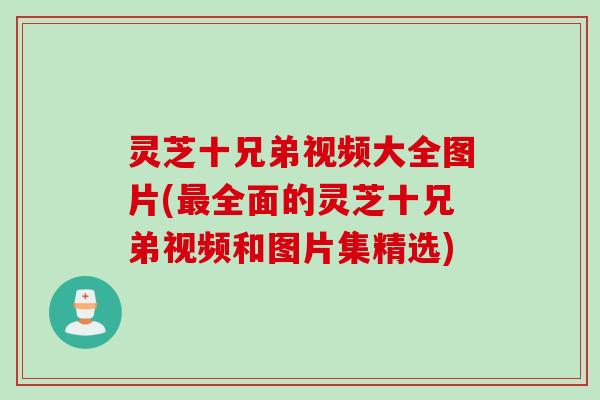 灵芝十兄弟视频大全图片(最全面的灵芝十兄弟视频和图片集精选)