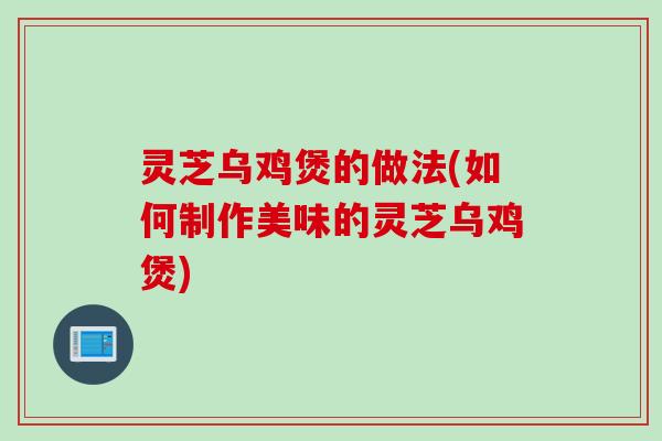 灵芝乌鸡煲的做法(如何制作美味的灵芝乌鸡煲)