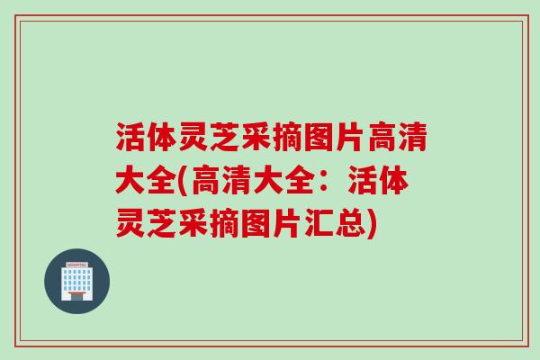 活体灵芝采摘图片高清大全(高清大全:活体灵芝采摘图片汇总) 活体灵芝采摘图片高清大全(高清大全:活体灵芝采摘图片汇总)