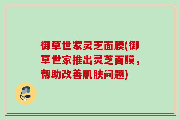 御草世家灵芝面膜(御草世家推出灵芝面膜，帮助改善肌肤问题)