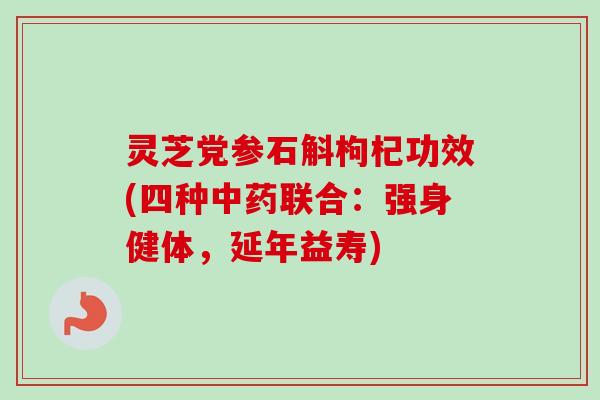 灵芝党参石斛枸杞功效(四种中药联合：强身健体，延年益寿)