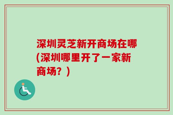 深圳灵芝新开商场在哪(深圳哪里开了一家新商场？)
