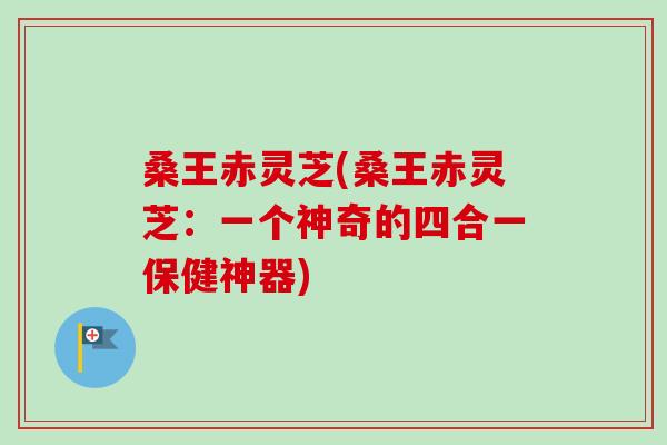 桑王赤灵芝(桑王赤灵芝：一个神奇的四合一保健神器)