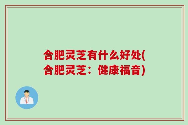 合肥灵芝有什么好处(合肥灵芝：健康福音)