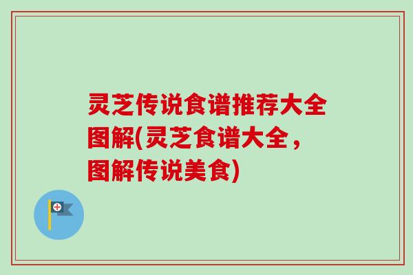 灵芝传说食谱推荐大全图解(灵芝食谱大全，图解传说美食)