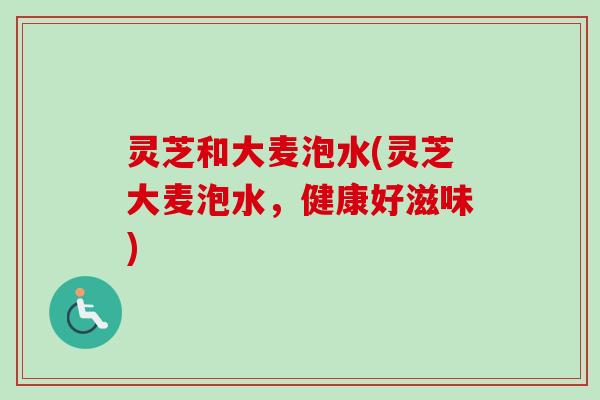 灵芝和大麦泡水(灵芝大麦泡水，健康好滋味)
