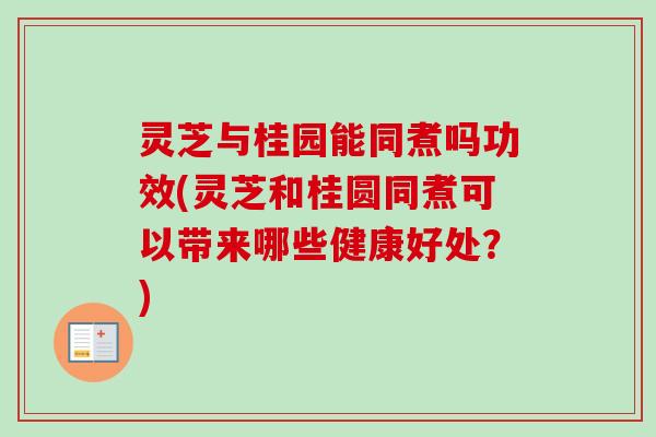 灵芝与桂园能同煮吗功效(灵芝和桂圆同煮可以带来哪些健康好处？)