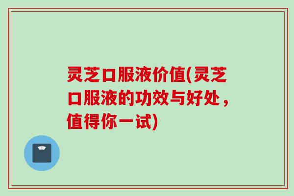 灵芝口服液价值(灵芝口服液的功效与好处,值得你一试) 灵芝口服液价值(灵芝口服液的功效与好处,值得你一试)