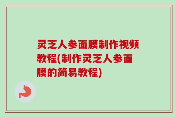 灵芝人参面膜制作视频教程(制作灵芝人参面膜的简易教程) 灵芝人参面膜制作视频教程(制作灵芝人参面膜的简易教程)