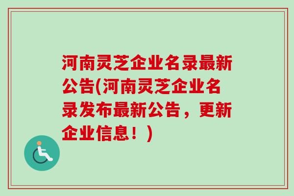 河南灵芝企业名录新公告(河南灵芝企业名录发布新公告,更新企业信息!) 河南灵芝企业名录新公告(河南灵芝企业名录发布新公告,更新企业信息!)
