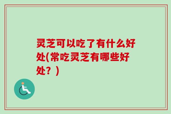 灵芝可以吃了有什么好处(常吃灵芝有哪些好处？)