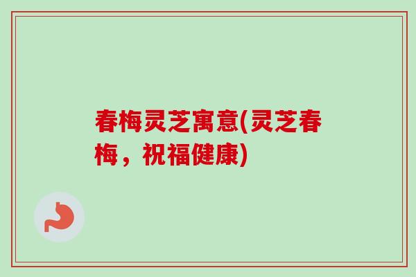 春梅灵芝寓意(灵芝春梅，祝福健康)
