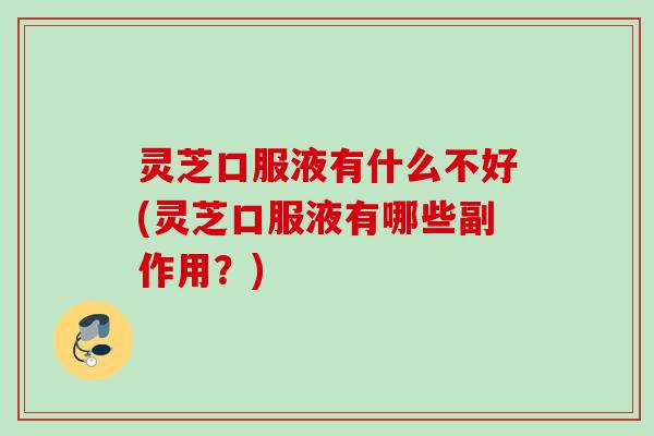 灵芝口服液有什么不好(灵芝口服液有哪些副作用?) 灵芝口服液有什么不好(灵芝口服液有哪些副作用?)