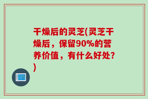 干燥后的灵芝(灵芝干燥后,保留90%的营养价值,有什么好处?) 干燥后的灵芝(灵芝干燥后,保留90%的营养价值,有什么好处?)