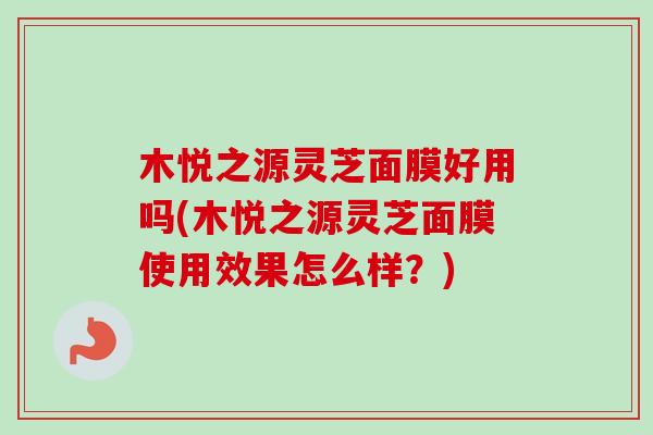 木悦之源灵芝面膜好用吗(木悦之源灵芝面膜使用效果怎么样？)