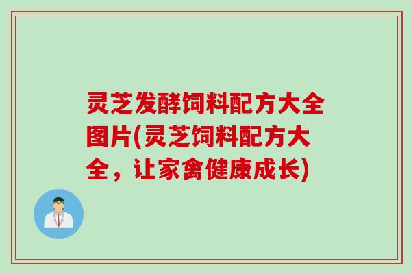灵芝发酵饲料配方大全图片(灵芝饲料配方大全，让家禽健康成长)