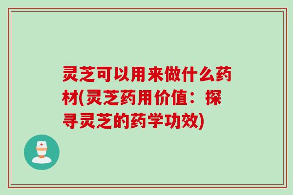 灵芝可以用来做什么药材(灵芝药用价值：探寻灵芝的药学功效)