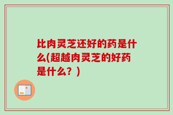 比肉灵芝还好的药是什么(超越肉灵芝的好药是什么？)