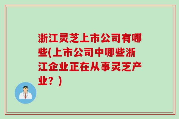 浙江灵芝上市公司有哪些(上市公司中哪些浙江企业正在从事灵芝产业？)
