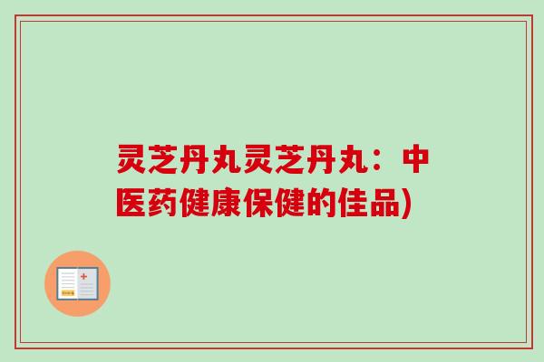 灵芝丹丸灵芝丹丸：中医药健康保健的佳品)