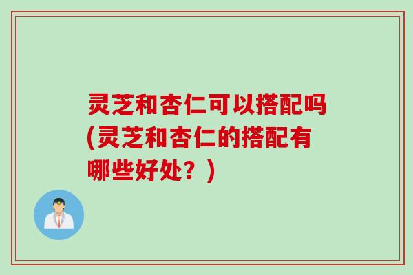 灵芝和杏仁可以搭配吗(灵芝和杏仁的搭配有哪些好处？)