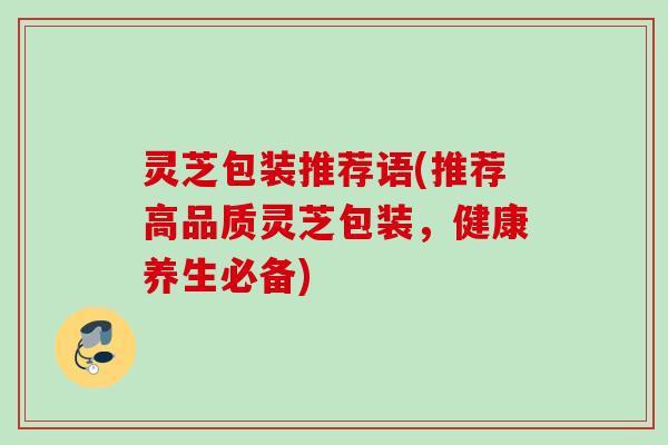 灵芝包装推荐语(推荐高品质灵芝包装,健康养生必备) 灵芝包装推荐语(推荐高品质灵芝包装,健康养生必备)