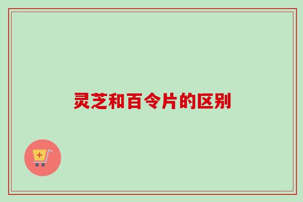 灵芝和百令片的区别
