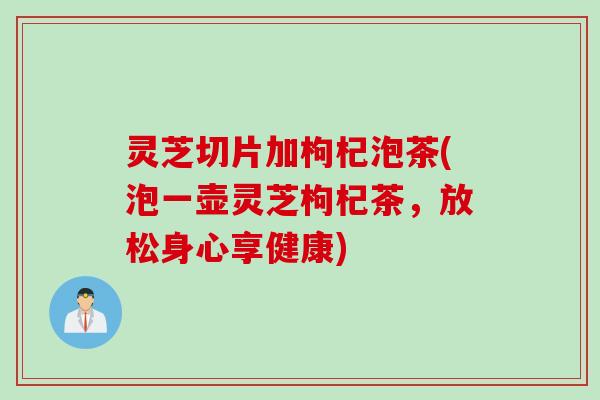 灵芝切片加枸杞泡茶(泡一壶灵芝枸杞茶，放松身心享健康)