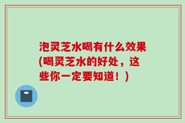 泡灵芝水喝有什么效果(喝灵芝水的好处,这些你一定要知道!) 泡灵芝水喝有什么效果(喝灵芝水的好处,这些你一定要知道!)