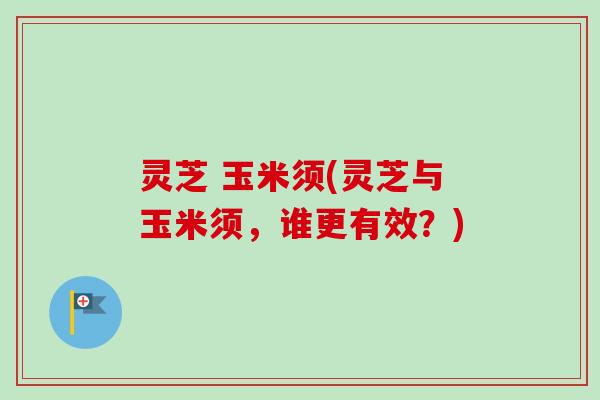 灵芝 玉米须(灵芝与玉米须，谁更有效？)