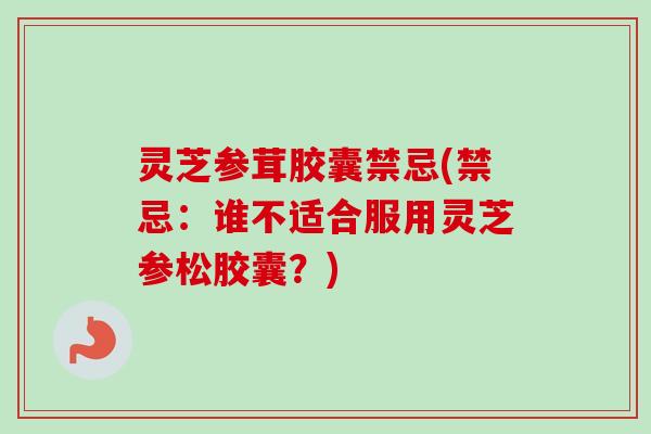 灵芝参茸胶囊禁忌(禁忌：谁不适合服用灵芝参松胶囊？)