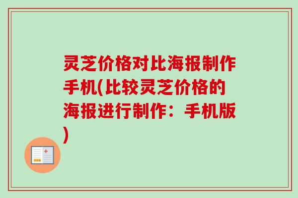 灵芝价格对比海报制作手机(比较灵芝价格的海报进行制作：手机版)
