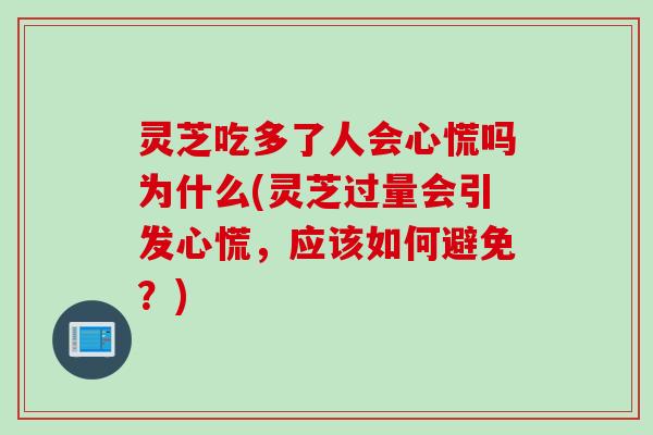 灵芝吃多了人会心慌吗为什么(灵芝过量会引发心慌,应该如何避免?) 灵芝吃多了人会心慌吗为什么(灵芝过量会引发心慌,应该如何避免?)