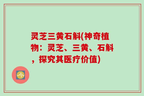 灵芝三黄石斛(神奇植物：灵芝、三黄、石斛，探究其医疗价值)