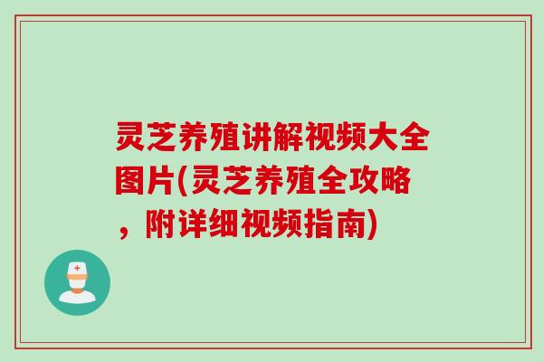 灵芝养殖讲解视频大全图片(灵芝养殖全攻略，附详细视频指南)