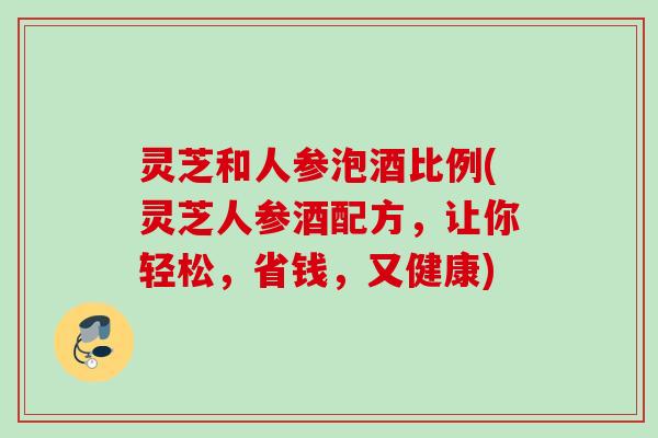 灵芝和人参泡酒比例(灵芝人参酒配方，让你轻松，省钱，又健康)
