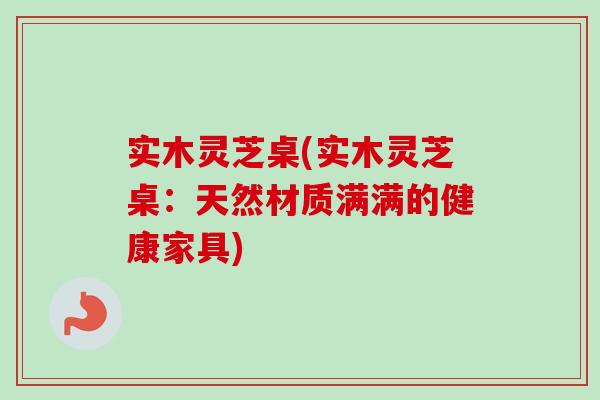 实木灵芝桌(实木灵芝桌：天然材质满满的健康家具)