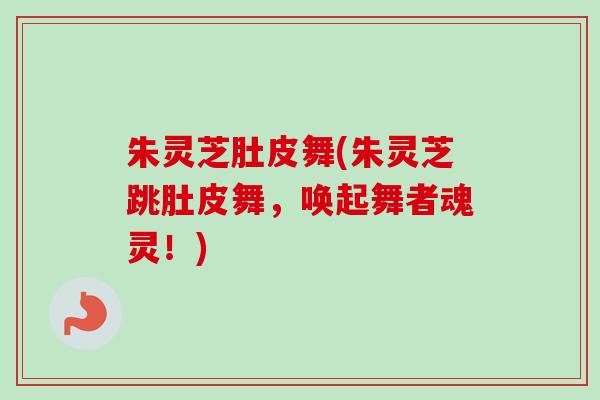 朱灵芝肚皮舞(朱灵芝跳肚皮舞，唤起舞者魂灵！)