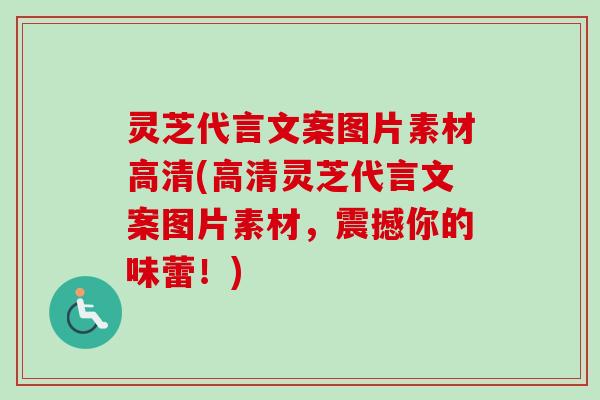 灵芝代言文案图片素材高清(高清灵芝代言文案图片素材，震撼你的味蕾！)