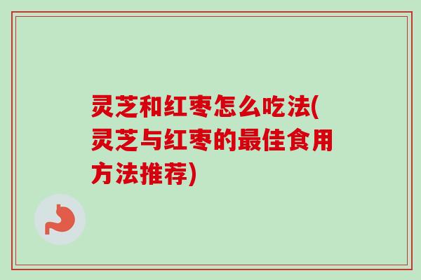 灵芝和红枣怎么吃法(灵芝与红枣的最佳食用方法推荐)