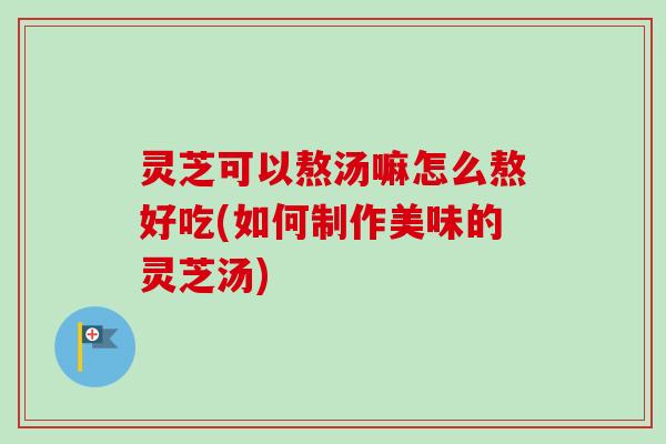 灵芝可以熬汤嘛怎么熬好吃(如何制作美味的灵芝汤) 灵芝可以熬汤嘛怎么熬好吃(如何制作美味的灵芝汤)