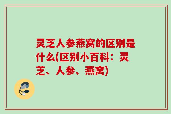 灵芝人参燕窝的区别是什么(区别小百科：灵芝、人参、燕窝)