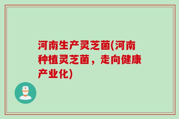 河南生产灵芝菌(河南种植灵芝菌，走向健康产业化)