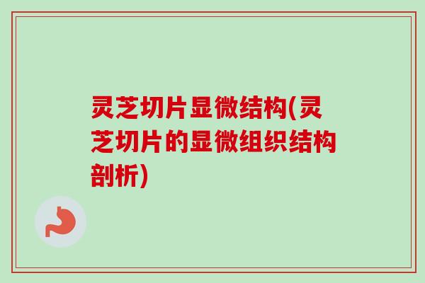灵芝切片显微结构(灵芝切片的显微组织结构剖析)