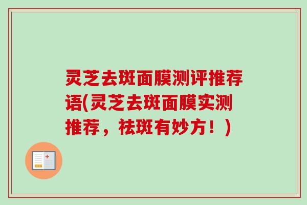 灵芝去斑面膜测评推荐语(灵芝去斑面膜实测推荐，祛斑有妙方！)