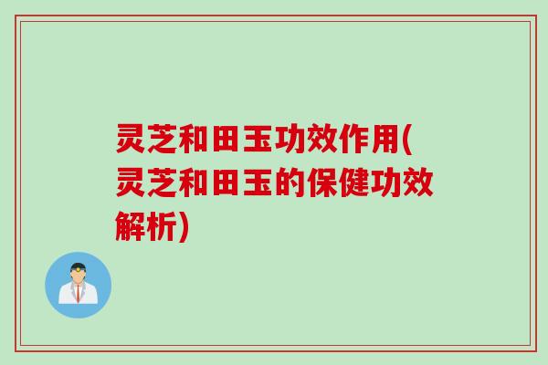 灵芝和田玉功效作用(灵芝和田玉的保健功效解析)