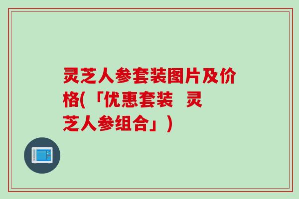 灵芝人参套装图片及价格(「优惠套装  灵芝人参组合」)
